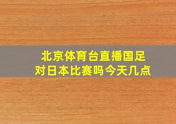 北京体育台直播国足对日本比赛吗今天几点