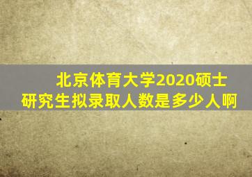 北京体育大学2020硕士研究生拟录取人数是多少人啊