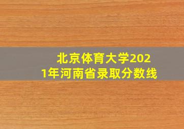 北京体育大学2021年河南省录取分数线