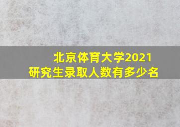 北京体育大学2021研究生录取人数有多少名