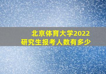 北京体育大学2022研究生报考人数有多少