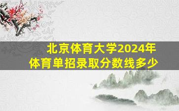 北京体育大学2024年体育单招录取分数线多少