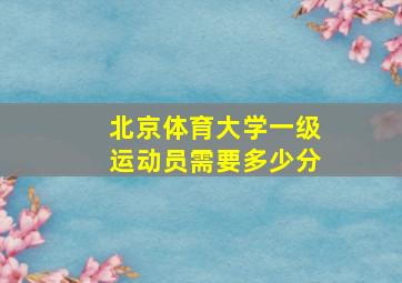 北京体育大学一级运动员需要多少分