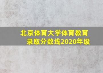 北京体育大学体育教育录取分数线2020年级