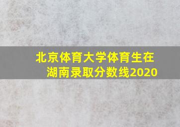 北京体育大学体育生在湖南录取分数线2020