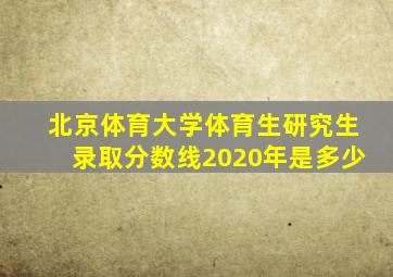 北京体育大学体育生研究生录取分数线2020年是多少