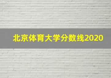 北京体育大学分数线2020