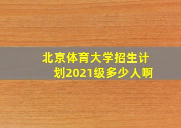 北京体育大学招生计划2021级多少人啊