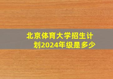 北京体育大学招生计划2024年级是多少