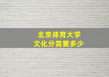 北京体育大学文化分需要多少