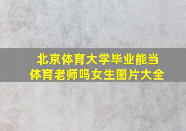 北京体育大学毕业能当体育老师吗女生图片大全