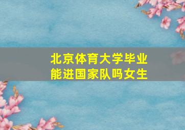 北京体育大学毕业能进国家队吗女生