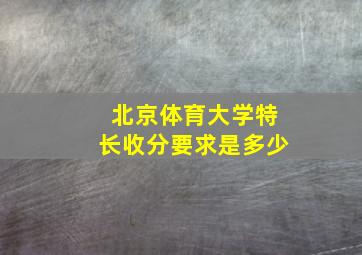 北京体育大学特长收分要求是多少