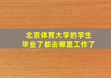 北京体育大学的学生毕业了都去哪里工作了