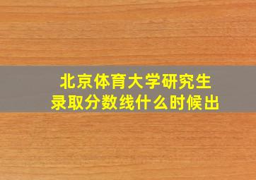 北京体育大学研究生录取分数线什么时候出