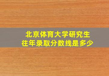 北京体育大学研究生往年录取分数线是多少