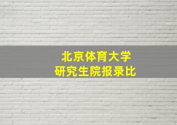 北京体育大学研究生院报录比