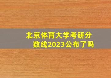 北京体育大学考研分数线2023公布了吗