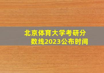 北京体育大学考研分数线2023公布时间