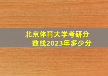 北京体育大学考研分数线2023年多少分