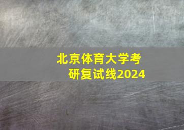 北京体育大学考研复试线2024