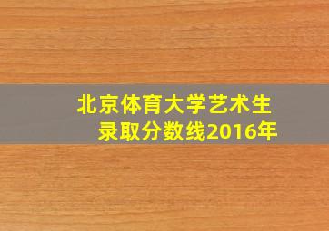 北京体育大学艺术生录取分数线2016年