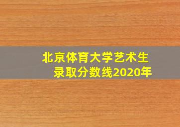 北京体育大学艺术生录取分数线2020年