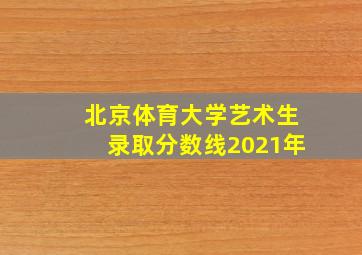 北京体育大学艺术生录取分数线2021年