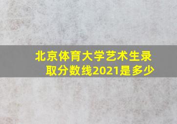 北京体育大学艺术生录取分数线2021是多少