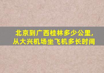 北京到广西桂林多少公里,从大兴机场坐飞机多长时间