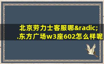 北京劳力士客服哪√.东方广场w3座602怎么样呢