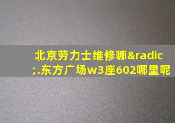 北京劳力士维修哪√.东方广场w3座602哪里呢