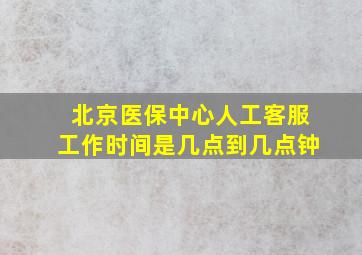 北京医保中心人工客服工作时间是几点到几点钟