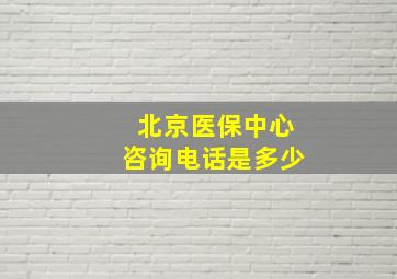 北京医保中心咨询电话是多少