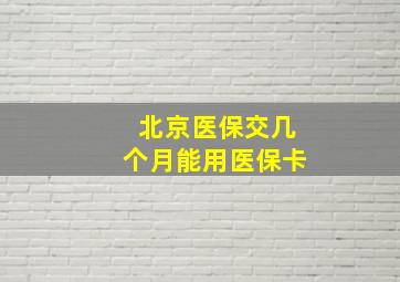 北京医保交几个月能用医保卡