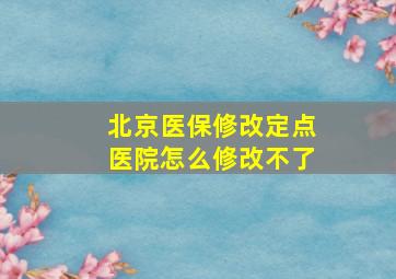 北京医保修改定点医院怎么修改不了