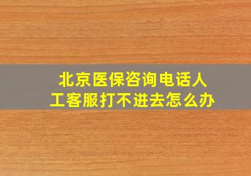 北京医保咨询电话人工客服打不进去怎么办