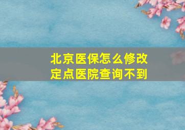 北京医保怎么修改定点医院查询不到