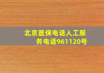 北京医保电话人工服务电话961120号