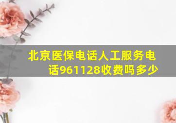 北京医保电话人工服务电话961128收费吗多少