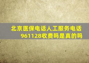 北京医保电话人工服务电话961128收费吗是真的吗