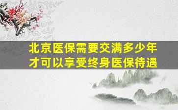 北京医保需要交满多少年才可以享受终身医保待遇