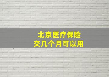 北京医疗保险交几个月可以用