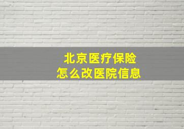 北京医疗保险怎么改医院信息