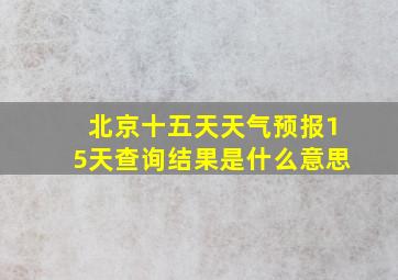 北京十五天天气预报15天查询结果是什么意思