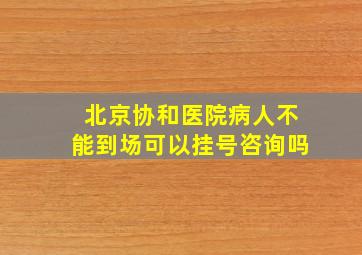 北京协和医院病人不能到场可以挂号咨询吗