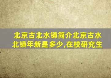 北京古北水镇简介北京古水北镇年新是多少,在校研究生