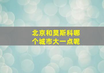 北京和莫斯科哪个城市大一点呢