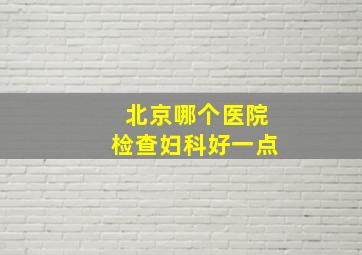 北京哪个医院检查妇科好一点