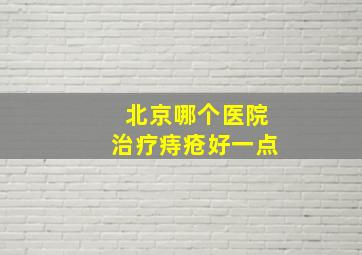 北京哪个医院治疗痔疮好一点